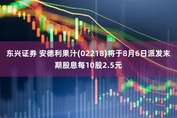 东兴证券 安德利果汁(02218)将于8月6日派发末期股息每10股2.5元