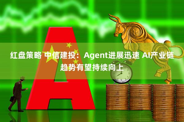 红盘策略 中信建投：Agent进展迅速 AI产业链趋势有望持续向上