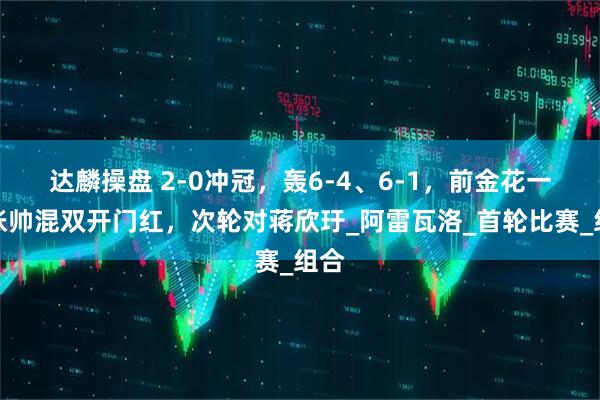 达麟操盘 2-0冲冠，轰6-4、6-1，前金花一姐张帅混双开门红，次轮对蒋欣玗_阿雷瓦洛_首轮比赛_组合