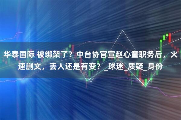 华泰国际 被绑架了？中台协官宣赵心童职务后，火速删文，丢人还是有变？_球迷_质疑_身份