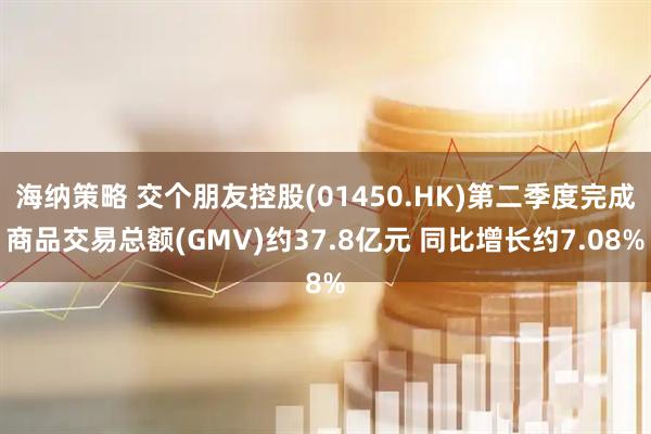 海纳策略 交个朋友控股(01450.HK)第二季度完成商品交易总额(GMV)约37.8亿元 同比增长约7.08%