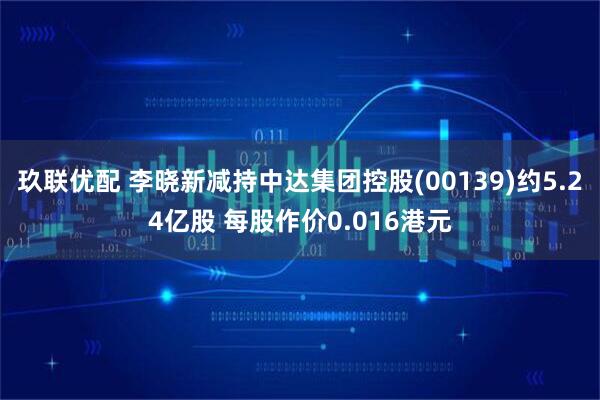 玖联优配 李晓新减持中达集团控股(00139)约5.24亿股 每股作价0.016港元