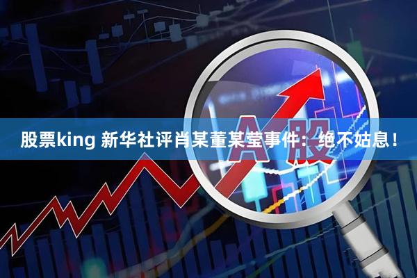 股票king 新华社评肖某董某莹事件：绝不姑息！