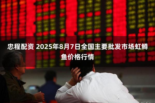 忠程配资 2025年8月7日全国主要批发市场虹鳟鱼价格行情