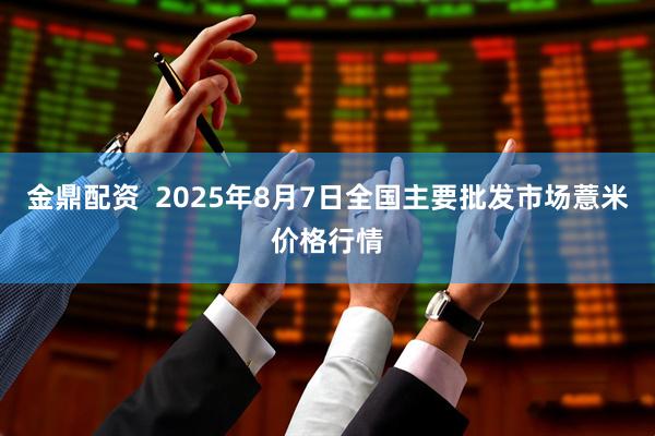 金鼎配资  2025年8月7日全国主要批发市场薏米价格行情