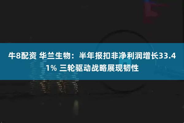 牛8配资 华兰生物：半年报扣非净利润增长33.41% 三轮驱动战略展现韧性