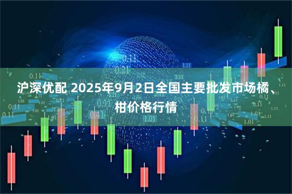 沪深优配 2025年9月2日全国主要批发市场橘、柑价格行情