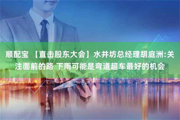 顺配宝 【直击股东大会】水井坊总经理胡庭洲:关注面前的路 下雨可能是弯道超车最好的机会