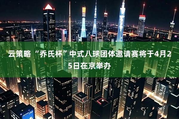 云策略 “乔氏杯”中式八球团体邀请赛将于4月25日在京举办