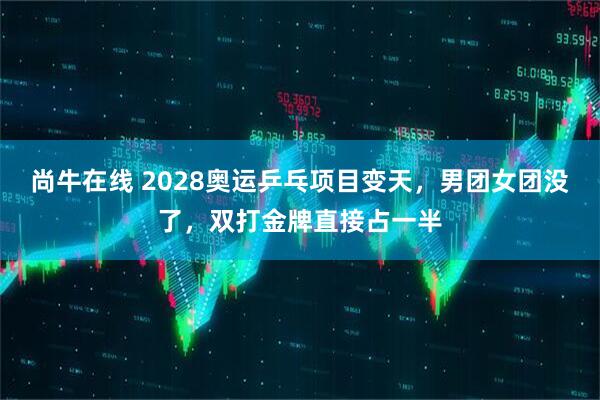 尚牛在线 2028奥运乒乓项目变天，男团女团没了，双打金牌直接占一半