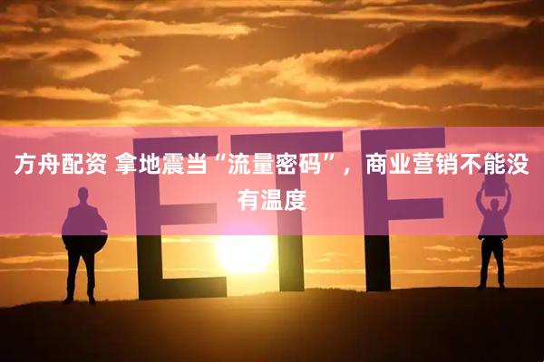 方舟配资 拿地震当“流量密码”，商业营销不能没有温度